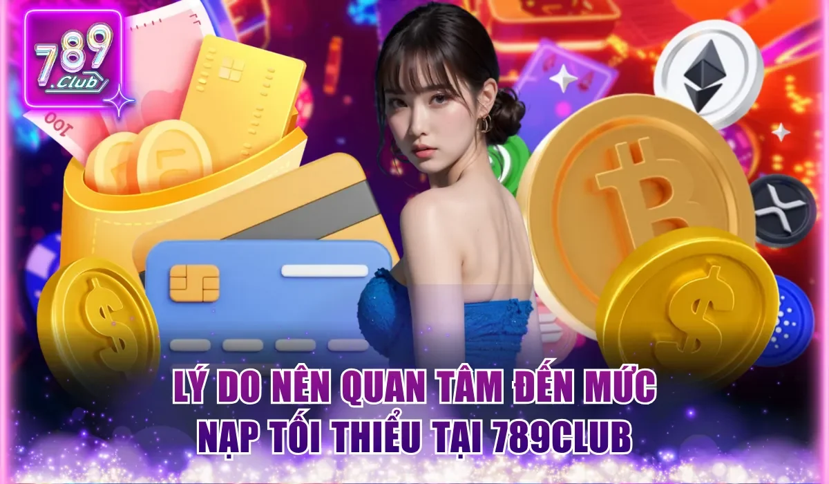 Lý do nên quan tâm đến mức nạp tối thiểu tại 789Club