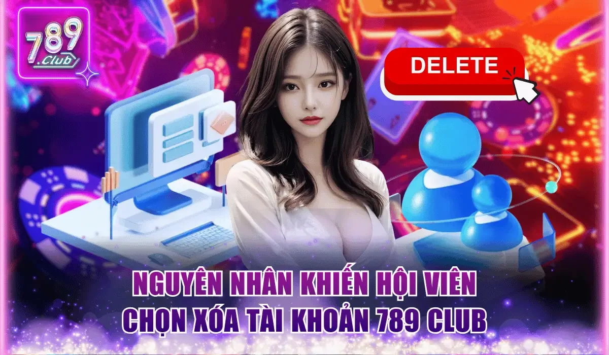 nguyen nhan khien hoi vien chon xoa tai khoan 789 club